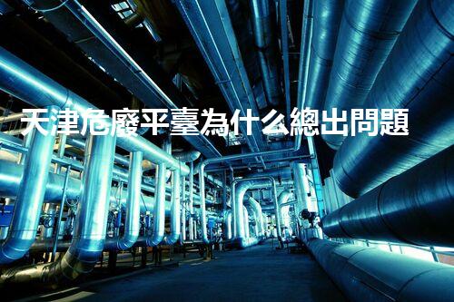 天津危廢平臺為什么總出問題環(huán)境衛(wèi)士：如何有效處理危險廢棄物？